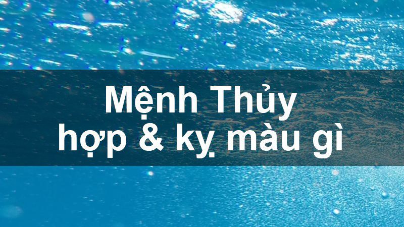 Mệnh Thủy hợp màu gì, kỵ màu gì? Năm sinh những người thuộc mạng Thủy